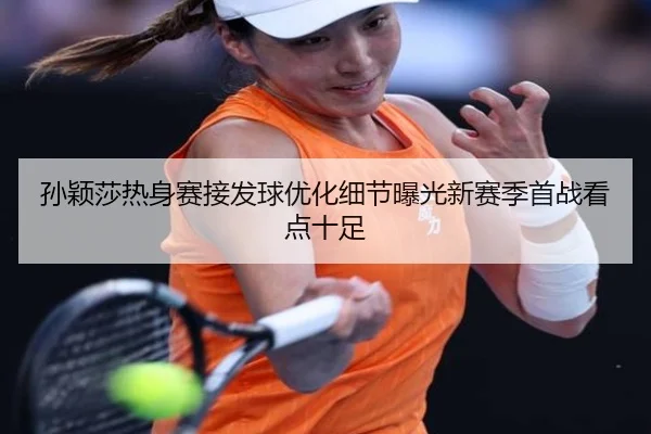 孙颖莎热身赛接发球优化细节曝光新赛季首战看点十足