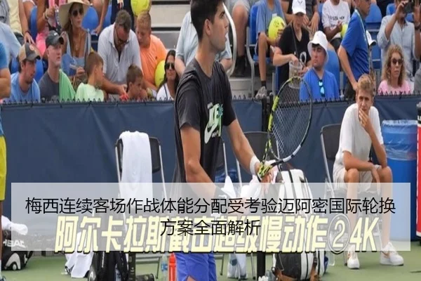 梅西连续客场作战体能分配受考验迈阿密国际轮换方案全面解析